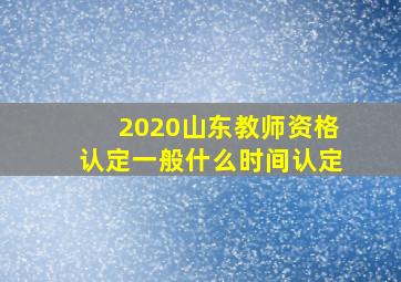 2020山东教师资格认定一般什么时间认定