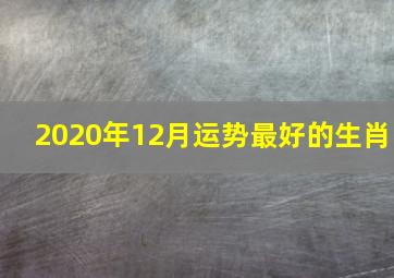 2020年12月运势最好的生肖