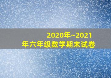 2020年~2021年六年级数学期末试卷