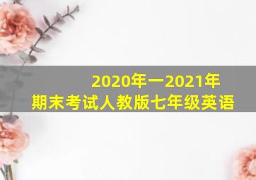 2020年一2021年期末考试人教版七年级英语