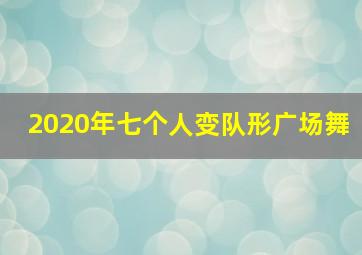 2020年七个人变队形广场舞