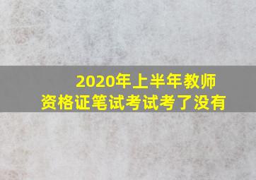 2020年上半年教师资格证笔试考试考了没有