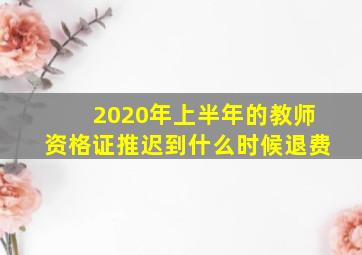 2020年上半年的教师资格证推迟到什么时候退费