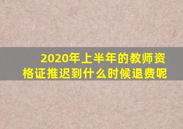 2020年上半年的教师资格证推迟到什么时候退费呢