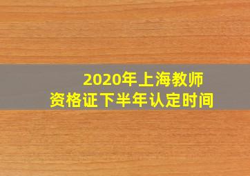 2020年上海教师资格证下半年认定时间