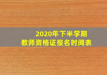 2020年下半学期教师资格证报名时间表