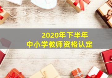 2020年下半年中小学教师资格认定