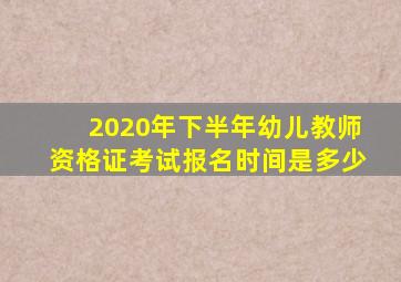 2020年下半年幼儿教师资格证考试报名时间是多少