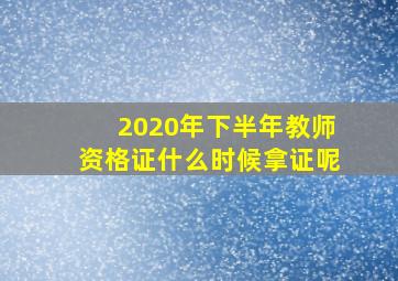 2020年下半年教师资格证什么时候拿证呢