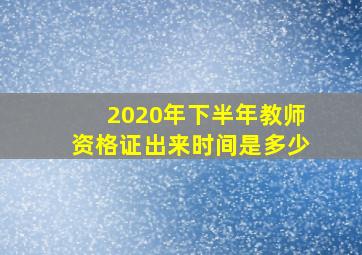 2020年下半年教师资格证出来时间是多少