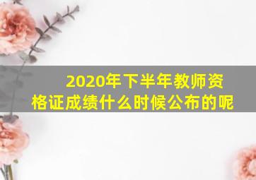 2020年下半年教师资格证成绩什么时候公布的呢