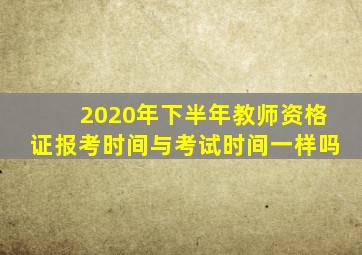 2020年下半年教师资格证报考时间与考试时间一样吗