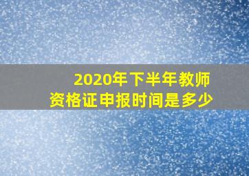 2020年下半年教师资格证申报时间是多少