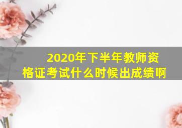 2020年下半年教师资格证考试什么时候出成绩啊