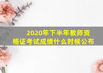 2020年下半年教师资格证考试成绩什么时候公布