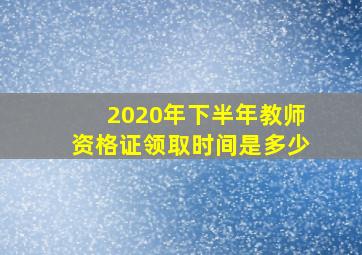 2020年下半年教师资格证领取时间是多少