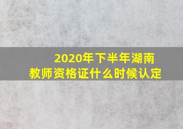 2020年下半年湖南教师资格证什么时候认定