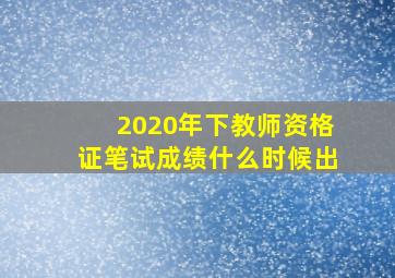 2020年下教师资格证笔试成绩什么时候出