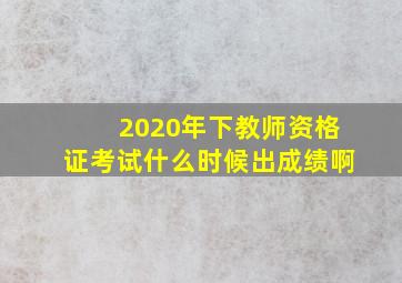 2020年下教师资格证考试什么时候出成绩啊