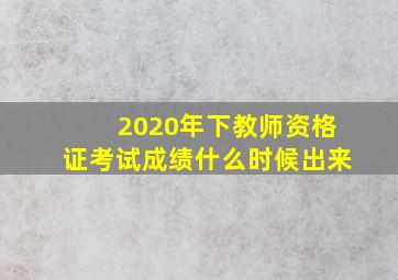 2020年下教师资格证考试成绩什么时候出来