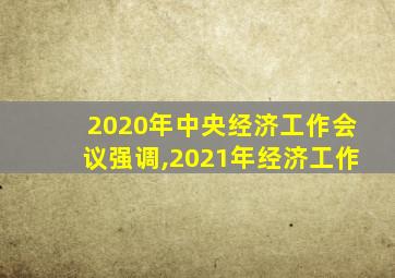 2020年中央经济工作会议强调,2021年经济工作