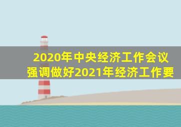 2020年中央经济工作会议强调做好2021年经济工作要