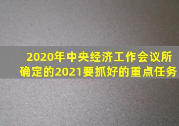 2020年中央经济工作会议所确定的2021要抓好的重点任务