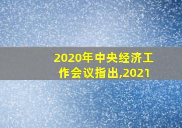 2020年中央经济工作会议指出,2021