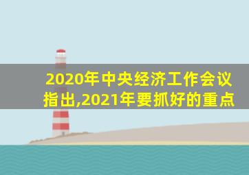 2020年中央经济工作会议指出,2021年要抓好的重点