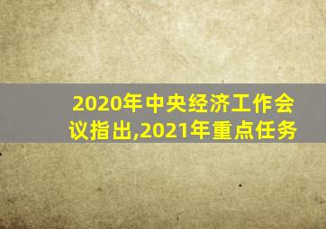 2020年中央经济工作会议指出,2021年重点任务