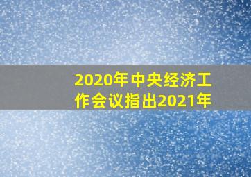 2020年中央经济工作会议指出2021年