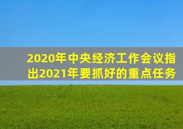 2020年中央经济工作会议指出2021年要抓好的重点任务