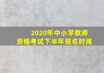 2020年中小学教师资格考试下半年报名时间