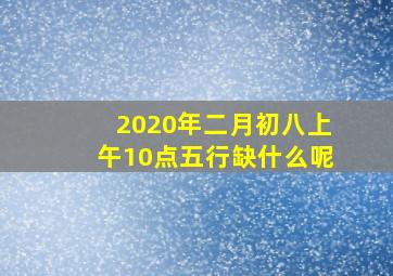 2020年二月初八上午10点五行缺什么呢