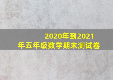 2020年到2021年五年级数学期末测试卷