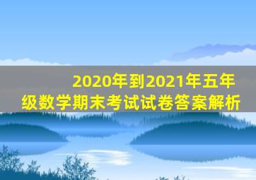 2020年到2021年五年级数学期末考试试卷答案解析