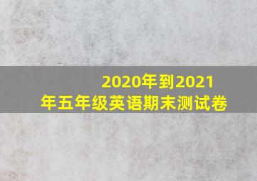 2020年到2021年五年级英语期末测试卷