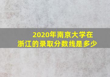 2020年南京大学在浙江的录取分数线是多少