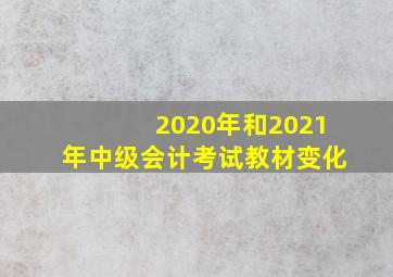 2020年和2021年中级会计考试教材变化