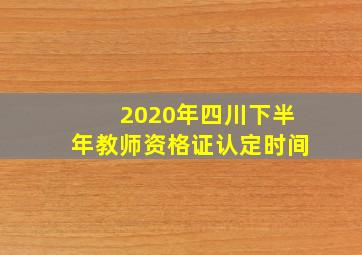 2020年四川下半年教师资格证认定时间