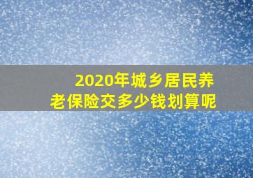 2020年城乡居民养老保险交多少钱划算呢