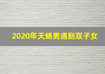 2020年天蝎男遇到双子女