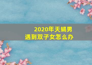 2020年天蝎男遇到双子女怎么办