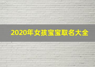 2020年女孩宝宝取名大全