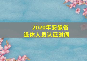 2020年安徽省退休人员认证时间