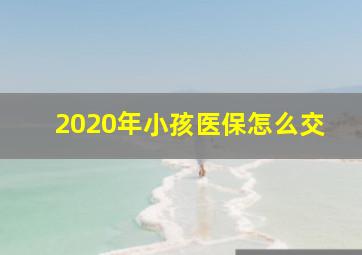 2020年小孩医保怎么交