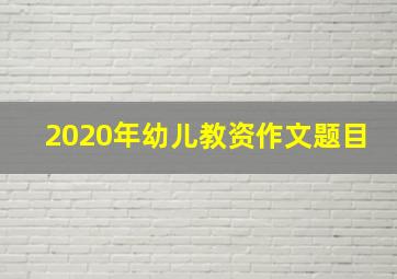 2020年幼儿教资作文题目