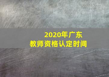 2020年广东教师资格认定时间