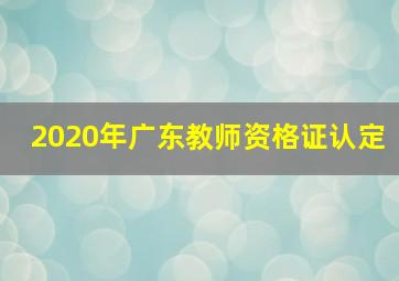 2020年广东教师资格证认定