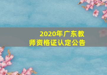 2020年广东教师资格证认定公告